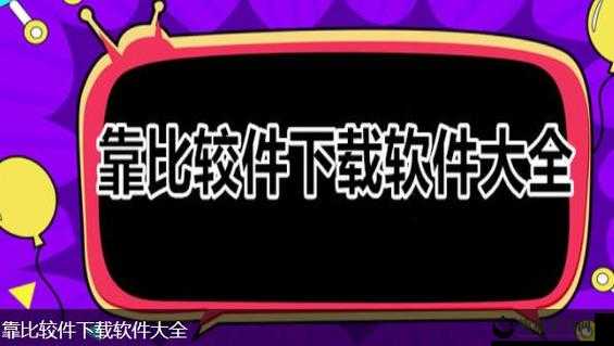 靠比较软件下载大全全部免费：涵盖丰富类型满足多样需求